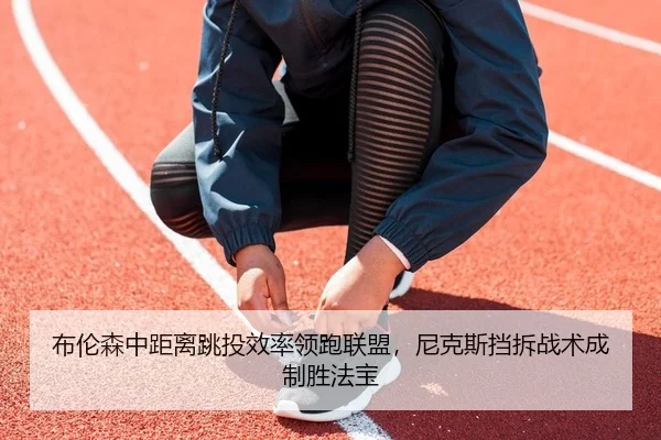 布伦森中距离跳投效率领跑联盟，尼克斯挡拆战术成制胜法宝