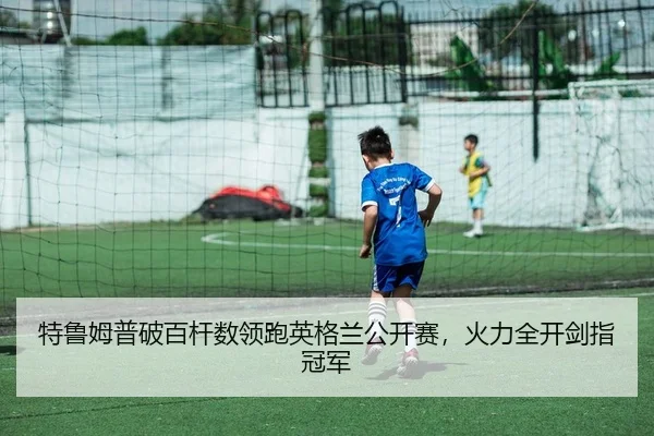 特鲁姆普破百杆数领跑英格兰公开赛，火力全开剑指冠军